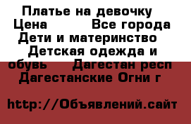 Платье на девочку › Цена ­ 700 - Все города Дети и материнство » Детская одежда и обувь   . Дагестан респ.,Дагестанские Огни г.